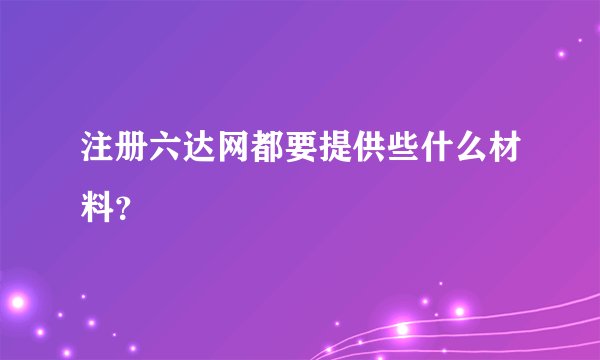 注册六达网都要提供些什么材料？
