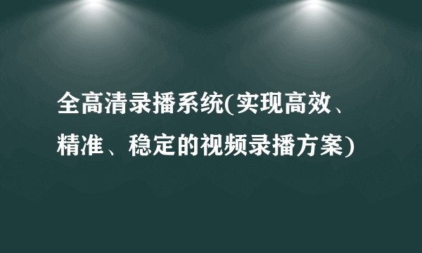 全高清录播系统(实现高效、精准、稳定的视频录播方案)