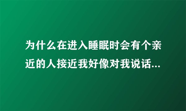 为什么在进入睡眠时会有个亲近的人接近我好像对我说话但其实没人'