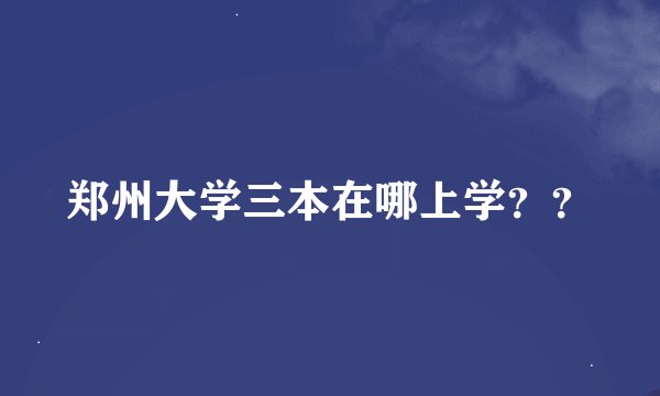 郑州大学三本在哪上学？？