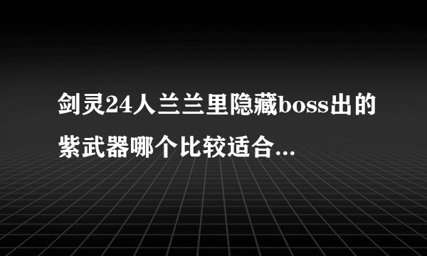 剑灵24人兰兰里隐藏boss出的紫武器哪个比较适合剑士备用？