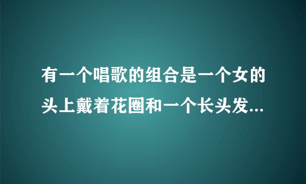 有一个唱歌的组合是一个女的头上戴着花圈和一个长头发的男的。五一七天乐出现王蓉和金龟子那期出现了。