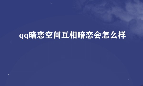 qq暗恋空间互相暗恋会怎么样