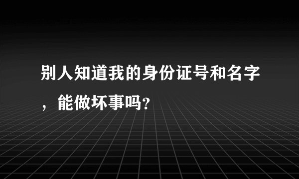 别人知道我的身份证号和名字，能做坏事吗？