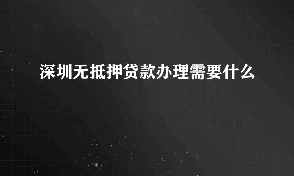 深圳无抵押贷款办理需要什么