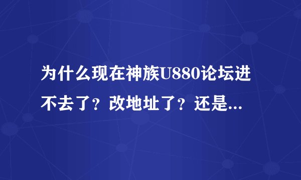 为什么现在神族U880论坛进不去了？改地址了？还是又被封杀了？求地址。。