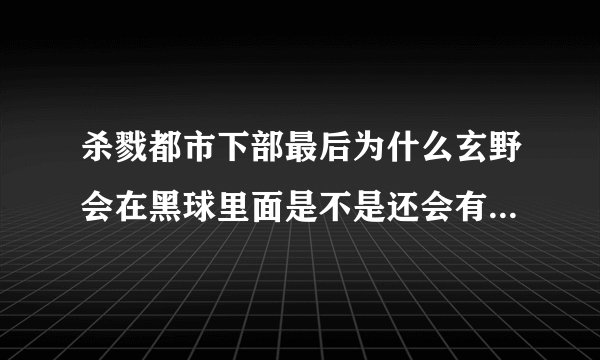杀戮都市下部最后为什么玄野会在黑球里面是不是还会有人被传送到那里去?