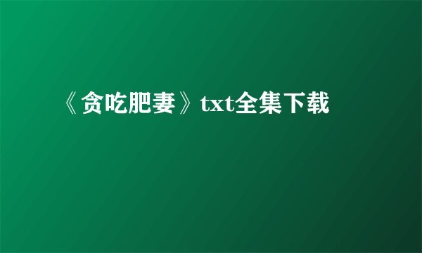 《贪吃肥妻》txt全集下载