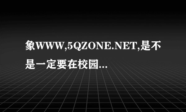 象WWW,5QZONE.NET,是不是一定要在校园网内才能登陆啊?