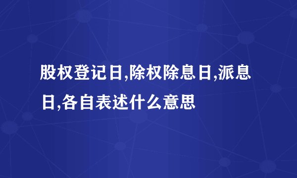 股权登记日,除权除息日,派息日,各自表述什么意思