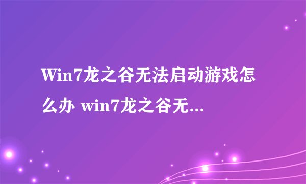 Win7龙之谷无法启动游戏怎么办 win7龙之谷无法启动如何解决