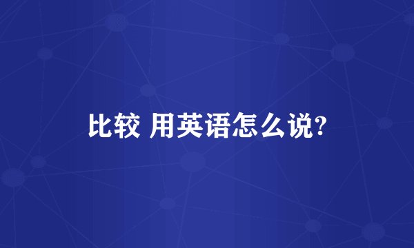 比较 用英语怎么说?