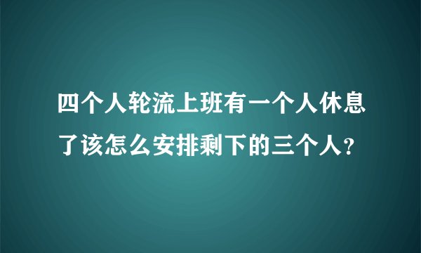 四个人轮流上班有一个人休息了该怎么安排剩下的三个人？
