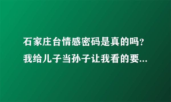 石家庄台情感密码是真的吗？我给儿子当孙子让我看的要吐血了。MDMDMDMD