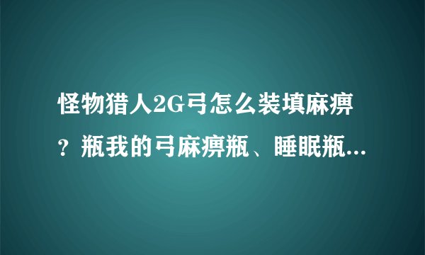 怪物猎人2G弓怎么装填麻痹？瓶我的弓麻痹瓶、睡眠瓶、毒瓶都用不了，请各位老大指点！