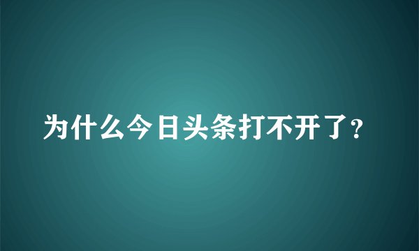 为什么今日头条打不开了？