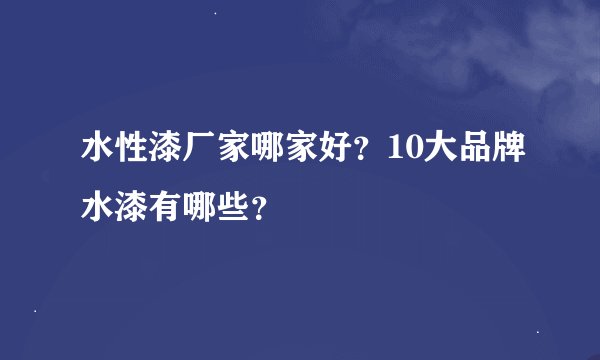 水性漆厂家哪家好？10大品牌水漆有哪些？