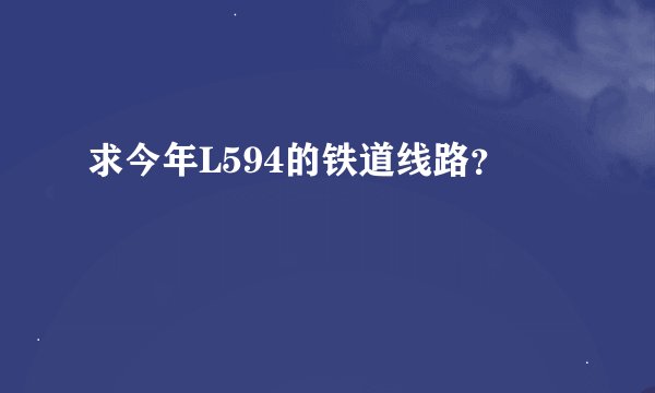 求今年L594的铁道线路？