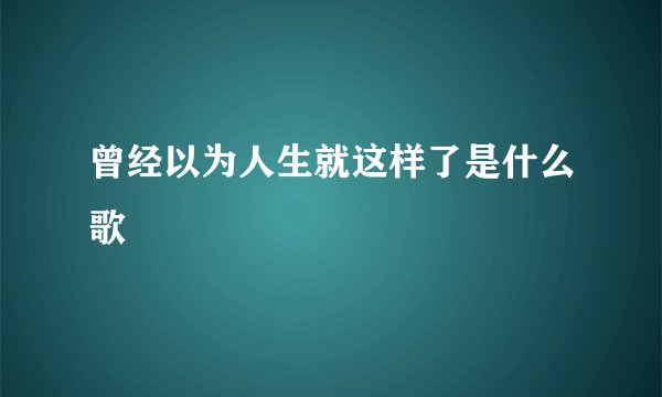 曾经以为人生就这样了是什么歌