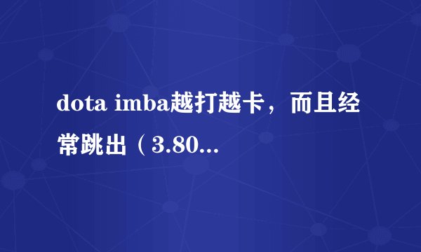 dota imba越打越卡，而且经常跳出（3.80d） 但是之前的版本都没这情况，是地图的问题还是我电脑的