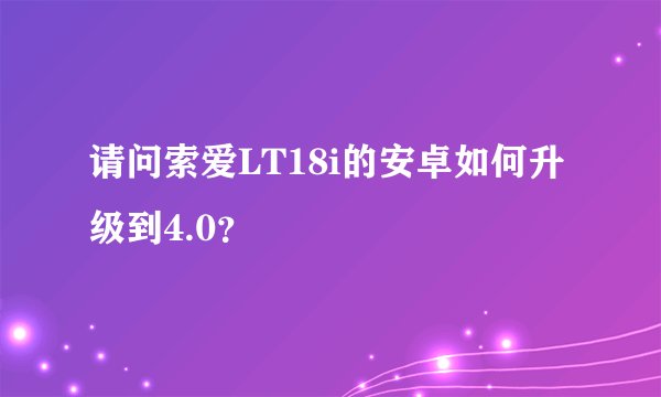 请问索爱LT18i的安卓如何升级到4.0？
