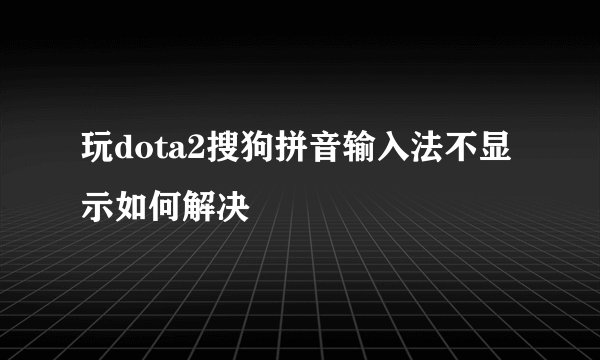 玩dota2搜狗拼音输入法不显示如何解决