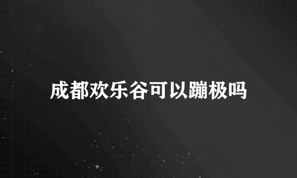 成都欢乐谷可以蹦极吗