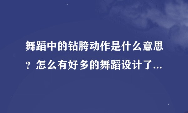 舞蹈中的钻胯动作是什么意思？怎么有好多的舞蹈设计了这个动作？