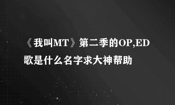 《我叫MT》第二季的OP,ED歌是什么名字求大神帮助