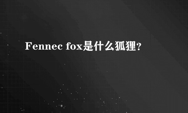 Fennec fox是什么狐狸？