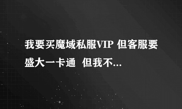 我要买魔域私服VIP 但客服要盛大一卡通  但我不知道怎么买！！请各位帮帮忙！！