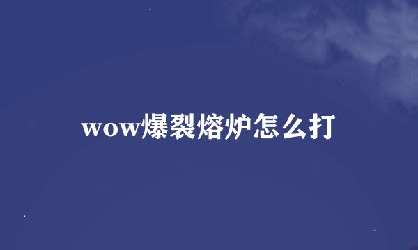 wow爆裂熔炉怎么打