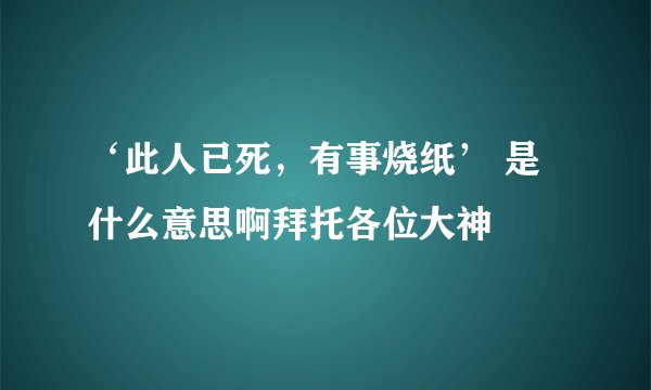 ‘此人已死，有事烧纸’ 是什么意思啊拜托各位大神