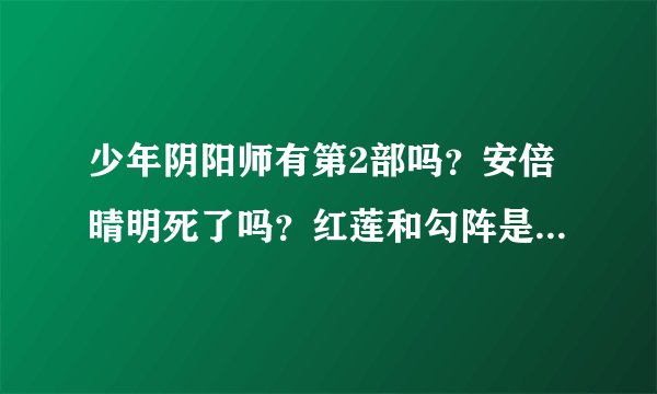少年阴阳师有第2部吗？安倍晴明死了吗？红莲和勾阵是什麽关系？