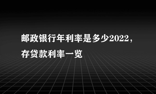邮政银行年利率是多少2022，存贷款利率一览