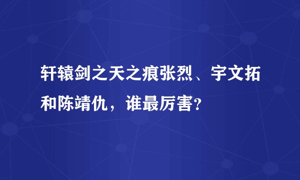 轩辕剑之天之痕张烈、宇文拓和陈靖仇，谁最厉害？