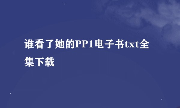 谁看了她的PP1电子书txt全集下载
