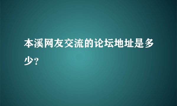 本溪网友交流的论坛地址是多少？