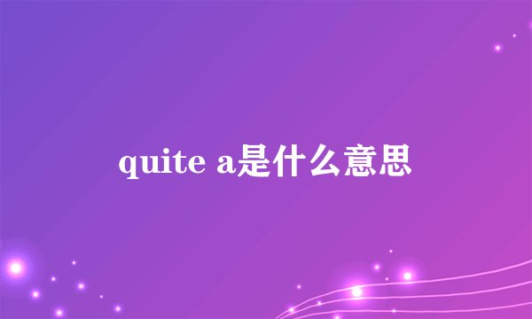 quite a是什么意思