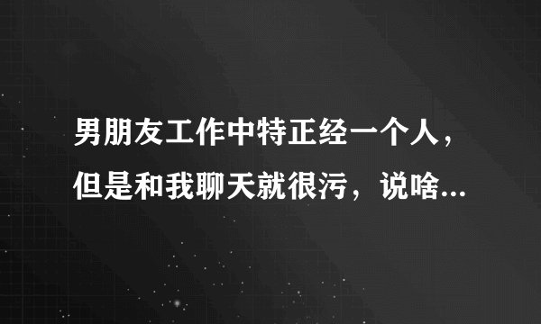 男朋友工作中特正经一个人，但是和我聊天就很污，说啥都能扯到污污的话，为啥啊？