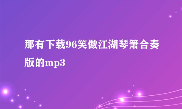 那有下载96笑傲江湖琴箫合奏版的mp3
