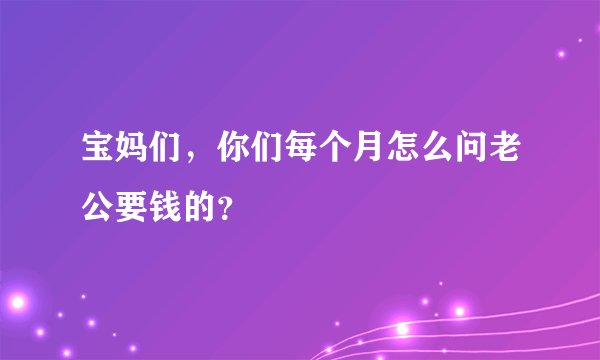 宝妈们，你们每个月怎么问老公要钱的？