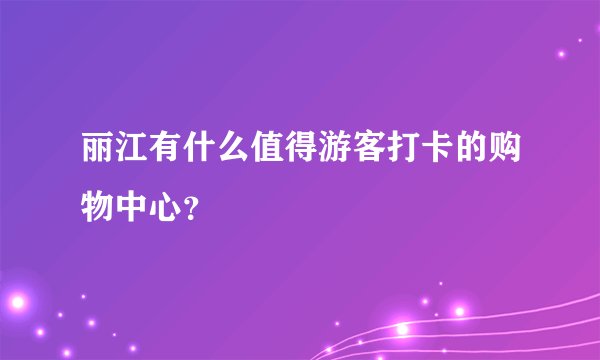 丽江有什么值得游客打卡的购物中心？