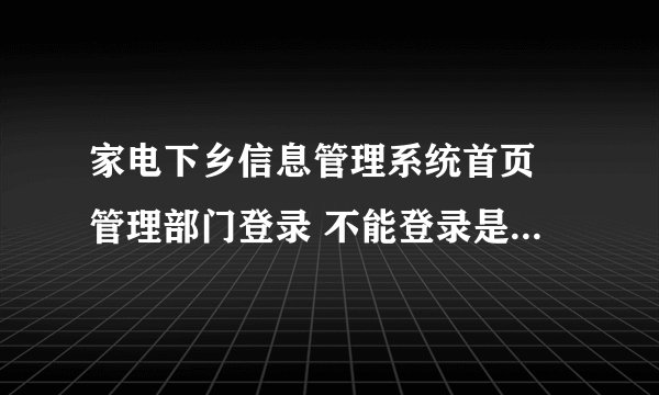 家电下乡信息管理系统首页 管理部门登录 不能登录是什么原因？