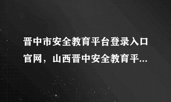 晋中市安全教育平台登录入口官网,山西晋中安全教育平台登录账号