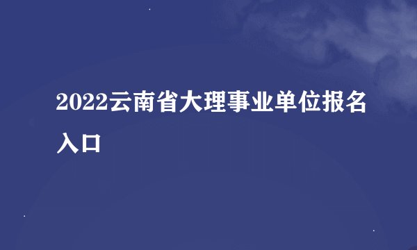 2022云南省大理事业单位报名入口
