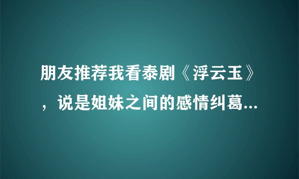 朋友推荐我看泰剧《浮云玉》，说是姐妹之间的感情纠葛。剧情很揪人的。