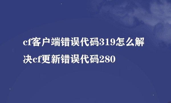 cf客户端错误代码319怎么解决cf更新错误代码280