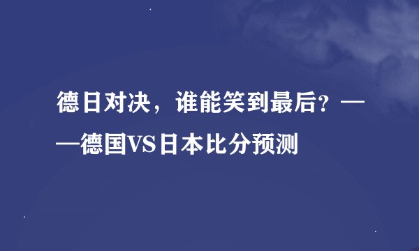 德日对决，谁能笑到最后？——德国VS日本比分预测