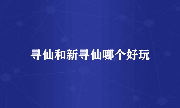 寻仙和新寻仙哪个好玩